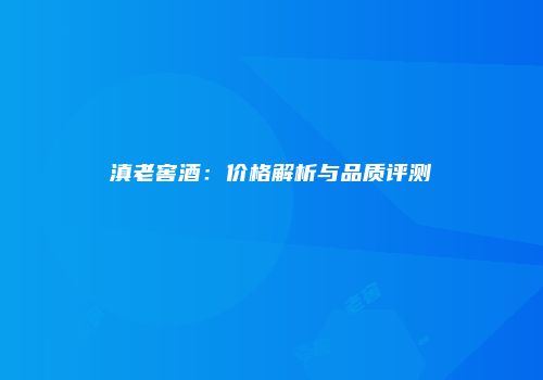 滇老窖酒：价格解析与品质评测
