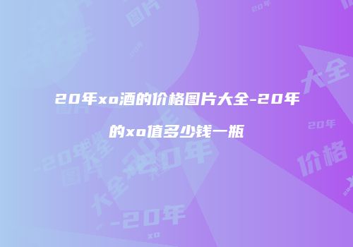 20年xo酒的价格图片大全-20年的xo值多少钱一瓶