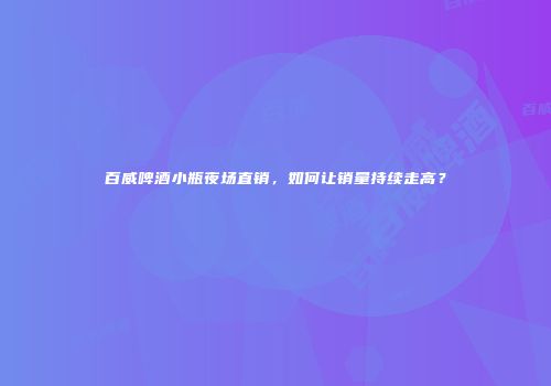 百威啤酒小瓶夜场直销，如何让销量持续走高？