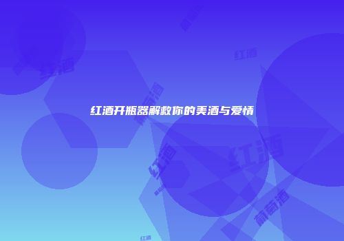 红酒开瓶器解救你的美酒与爱情