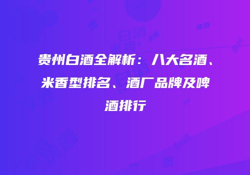 贵州白酒全解析：八大名酒、米香型排名、酒厂品牌及啤酒排行