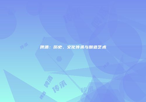啤酒：历史、文化传承与酿造艺术