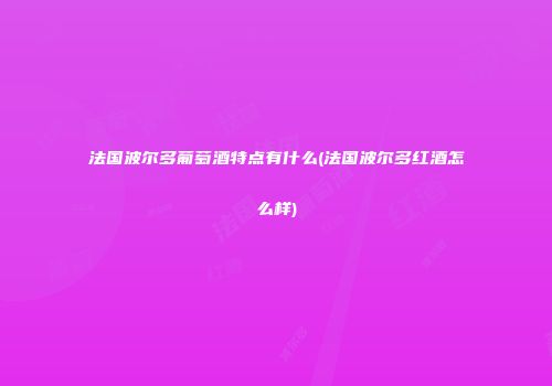 法国波尔多葡萄酒特点有什么(法国波尔多红酒怎么样)