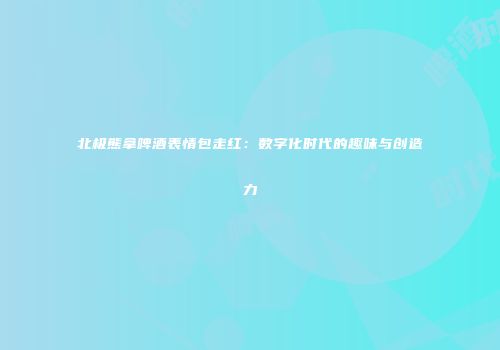 北极熊拿啤酒表情包走红：数字化时代的趣味与创造力