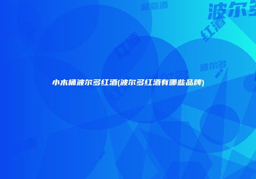 小木桶波尔多红酒(波尔多红酒有哪些品牌)