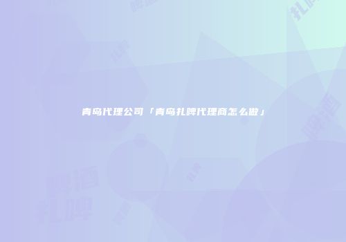 青岛代理公司「青岛扎啤代理商怎么做」