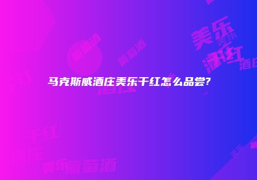 马克斯威酒庄美乐干红怎么品尝?