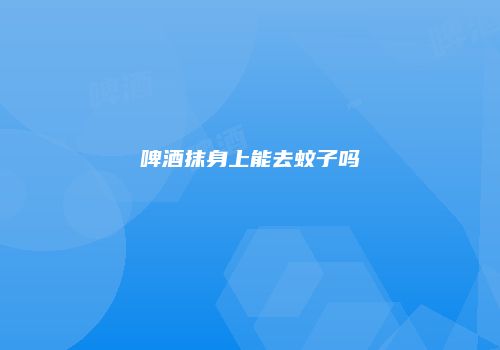啤酒抹身上能去蚊子吗