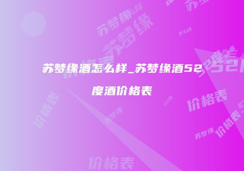 苏梦缘酒怎么样_苏梦缘酒52度酒价格表