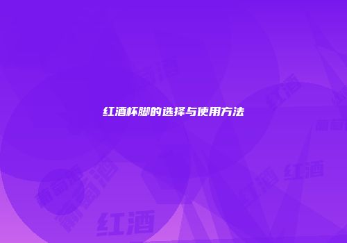 红酒杯脚的选择与使用方法