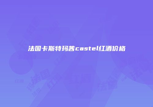 法国卡斯特玛茜castel红酒价格