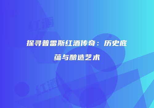 探寻普雷斯红酒传奇：历史底蕴与酿造艺术