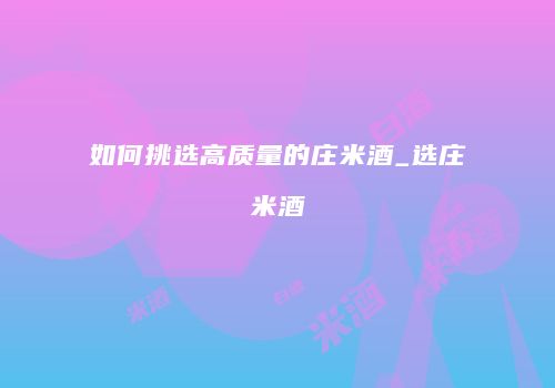 如何挑选高质量的庄米酒_选庄米酒
