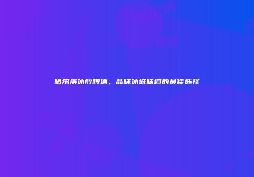 哈尔滨冰醇啤酒，品味冰城味道的最佳选择