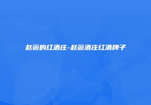 赵薇的红酒庄-赵薇酒庄红酒牌子