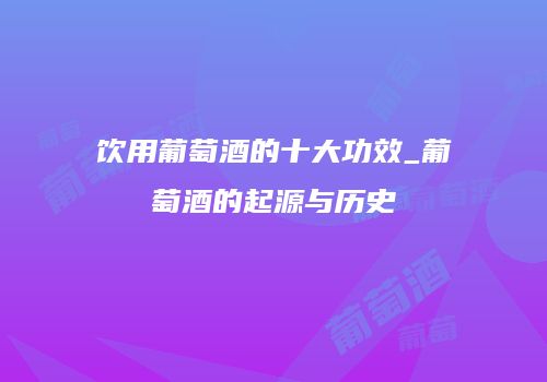 饮用葡萄酒的十大功效_葡萄酒的起源与历史