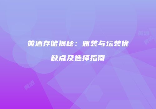 黄酒存储揭秘：瓶装与坛装优缺点及选择指南