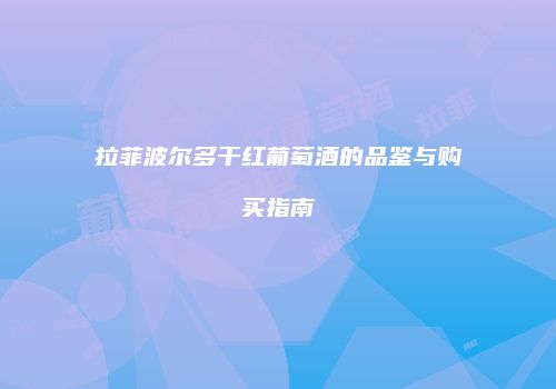 拉菲波尔多干红葡萄酒的品鉴与购买指南