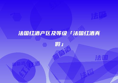 法国红酒产区及等级「法国红酒真假」