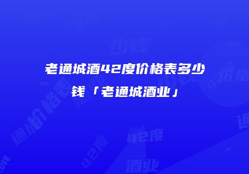 老通城酒42度价格表多少钱「老通城酒业」
