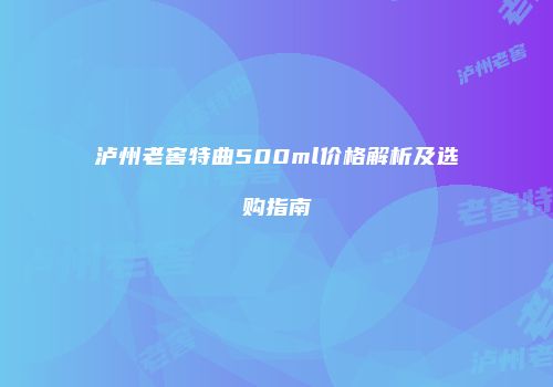 泸州老窖特曲500ml价格解析及选购指南