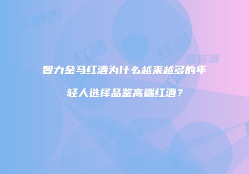 智力金马红酒为什么越来越多的年轻人选择品鉴高端红酒？
