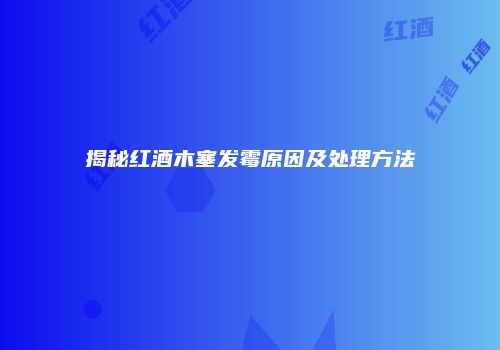 揭秘红酒木塞发霉原因及处理方法