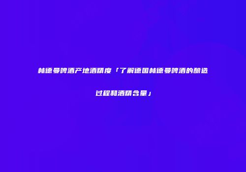 林德曼啤酒产地酒精度「了解德国林德曼啤酒的酿造过程和酒精含量」