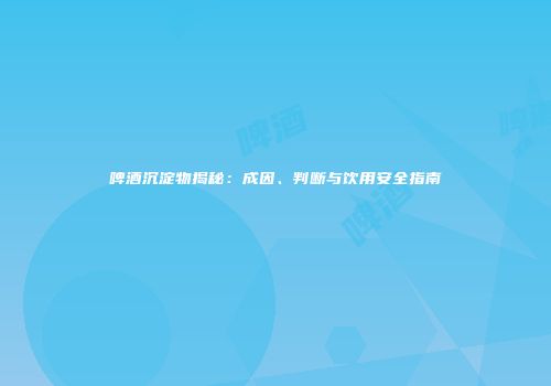啤酒沉淀物揭秘：成因、判断与饮用安全指南