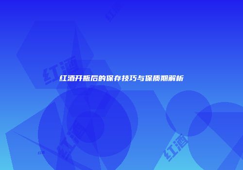 红酒开瓶后的保存技巧与保质期解析