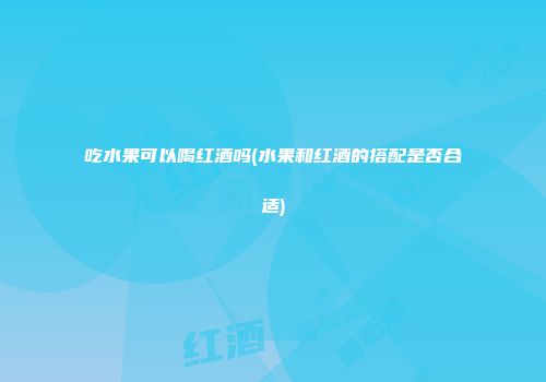 吃水果可以喝红酒吗(水果和红酒的搭配是否合适)