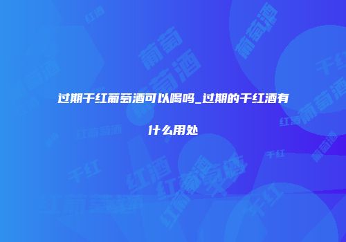 过期干红葡萄酒可以喝吗_过期的干红酒有什么用处