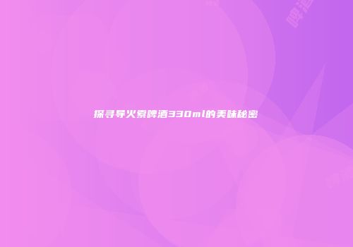 探寻导火索啤酒330ml的美味秘密