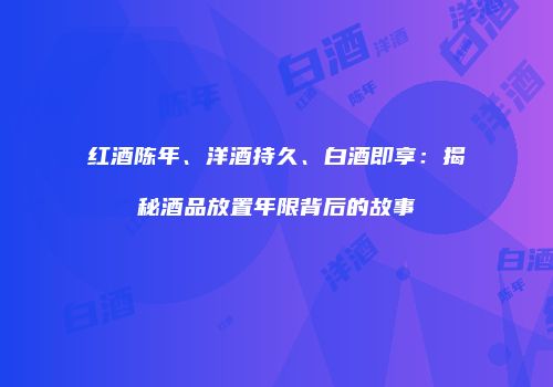 红酒陈年、洋酒持久、白酒即享：揭秘酒品放置年限背后的故事