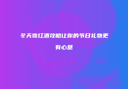 冬天寄红酒攻略让你的节日礼物更有心意