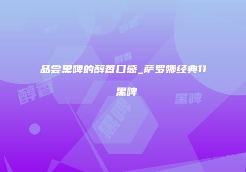 品尝黑啤的醇香口感_萨罗娜经典11 黑啤