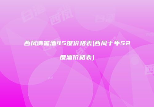 西凤御窖酒45度价格表(西凤十年52度酒价格表)