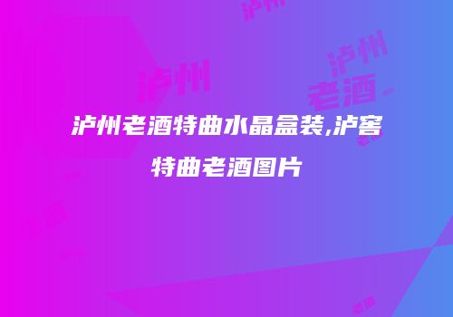 泸州老酒特曲水晶盒装,泸窖特曲老酒图片