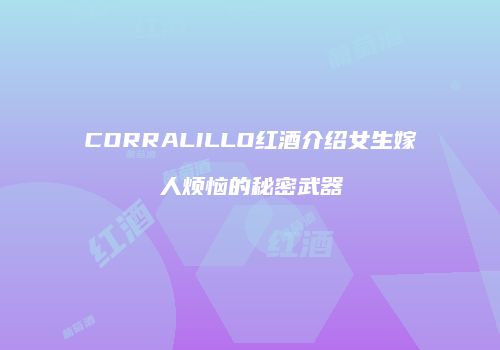 CORRALILLO红酒介绍女生嫁人烦恼的秘密武器