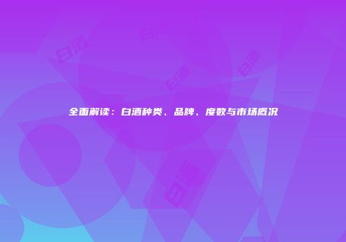 全面解读：白酒种类、品牌、度数与市场概况