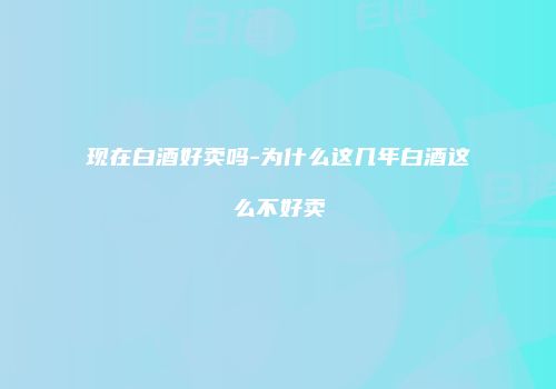 现在白酒好卖吗-为什么这几年白酒这么不好卖