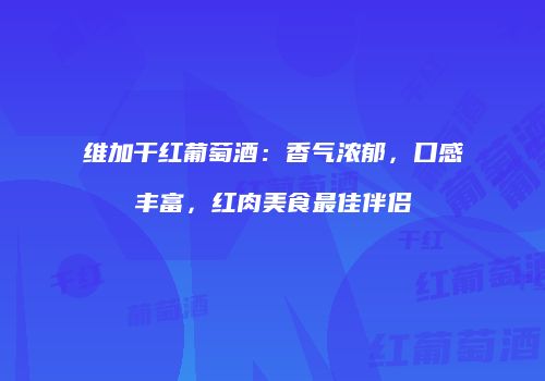 维加干红葡萄酒：香气浓郁，口感丰富，红肉美食最佳伴侣