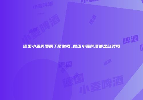 德国小麦啤酒属于精酿吗_德国小麦啤酒都是白啤吗