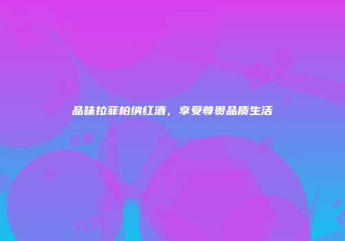 品味拉菲柏纳红酒，享受尊贵品质生活