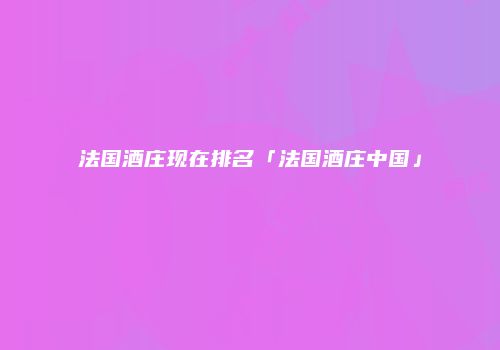 法国酒庄现在排名「法国酒庄中国」