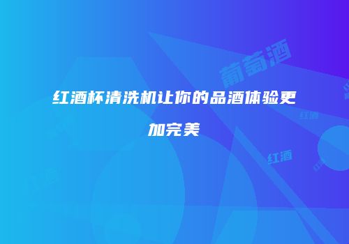 红酒杯清洗机让你的品酒体验更加完美