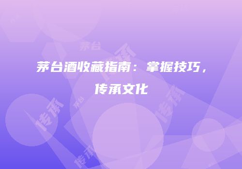 茅台酒收藏指南：掌握技巧，传承文化