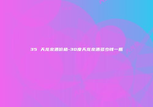 35 天龙泉酒价格-30度天龙泉酒多少钱一瓶