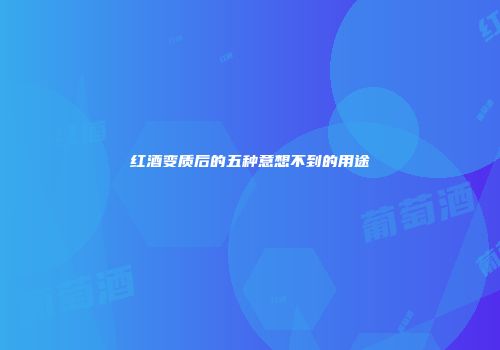 红酒变质后的五种意想不到的用途