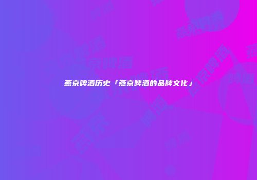 燕京啤酒历史「燕京啤酒的品牌文化」